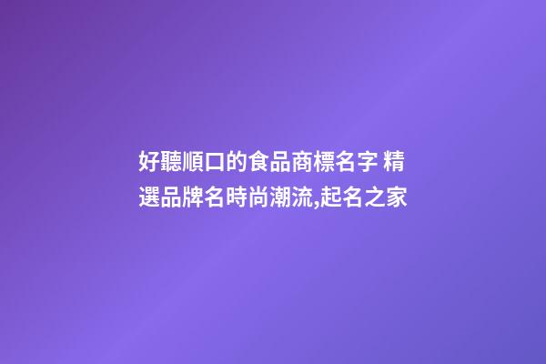 好聽順口的食品商標名字 精選品牌名時尚潮流,起名之家